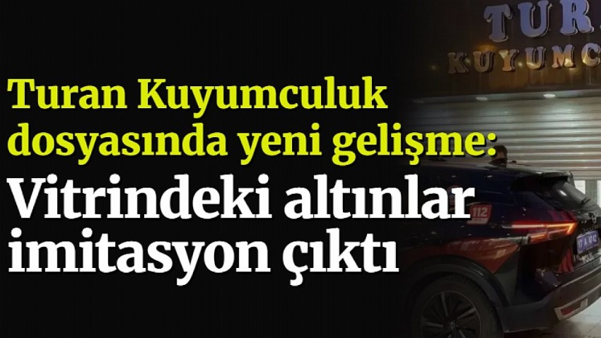 Turan Kuyumculuk dosyasında yeni iddia: Vitrindeki altınlar imitasyon çıktı