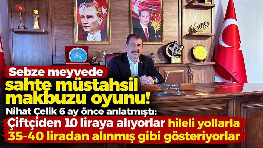 SEBZE-MEYVEDE “SAHTE MÜSTAHSİL MAKBUZU” İDDİASI: NİHAT ÇELİK 6 AY ÖNCE UYARMIŞTI